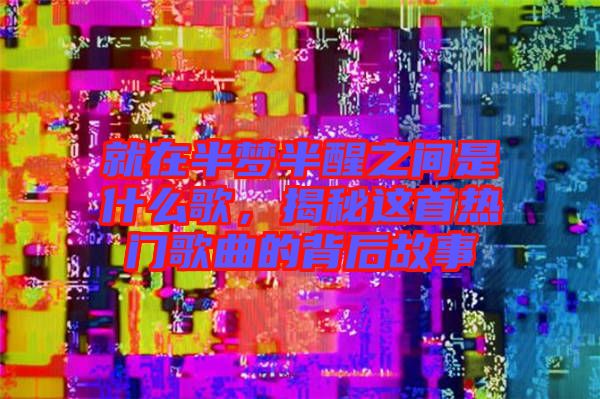 就在半夢(mèng)半醒之間是什么歌，揭秘這首熱門歌曲的背后故事