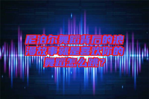 尼泊爾舞蹈背后的浪漫故事就是喜歡你的舞蹈怎么跳？