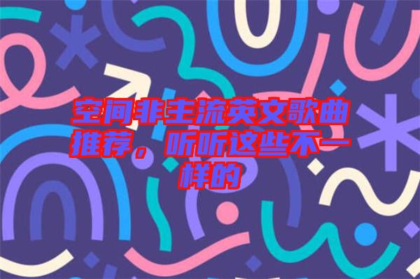 空間非主流英文歌曲推薦，聽(tīng)聽(tīng)這些不一樣的