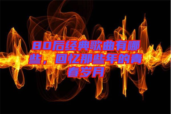 80后經典歌曲有哪些，回憶那些年的青春歲月