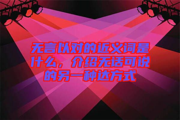 無言以對(duì)的近義詞是什么，介紹無話可說的另一種達(dá)方式