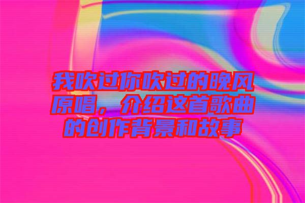 我吹過你吹過的晚風(fēng)原唱，介紹這首歌曲的創(chuàng)作背景和故事