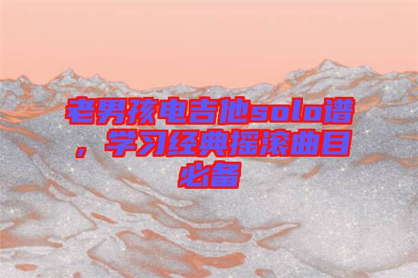 老男孩電吉他solo譜，學(xué)習(xí)經(jīng)典搖滾曲目必備