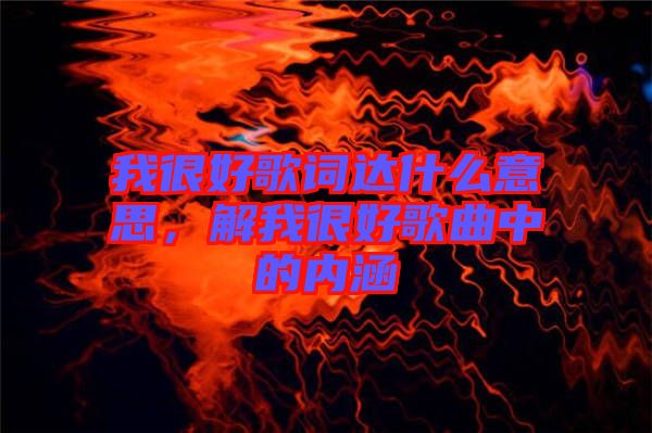 我很好歌詞達(dá)什么意思，解我很好歌曲中的內(nèi)涵