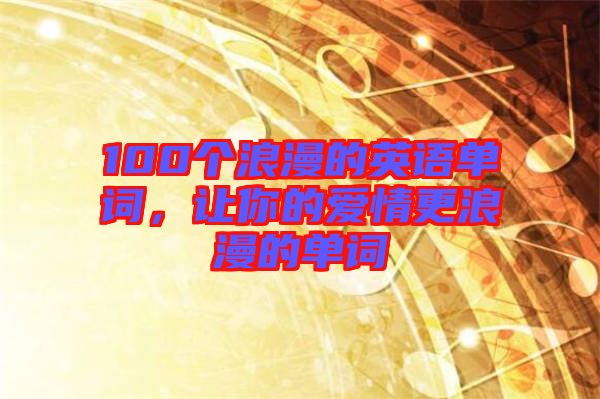 100個浪漫的英語單詞，讓你的愛情更浪漫的單詞