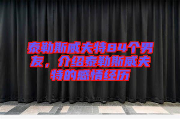 泰勒斯威夫特84個男友，介紹泰勒斯威夫特的感情經(jīng)歷