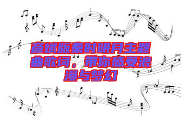 彥斌版秦時(shí)明月主題曲歌詞，帶你感受浪漫與夢(mèng)幻