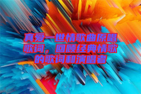 真愛(ài)一世情歌曲原唱歌詞，回顧經(jīng)典情歌的歌詞和演唱者