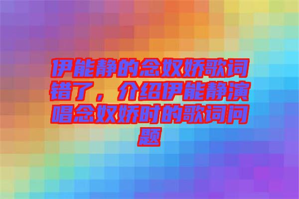 伊能靜的念奴嬌歌詞錯(cuò)了，介紹伊能靜演唱念奴嬌時(shí)的歌詞問(wèn)題