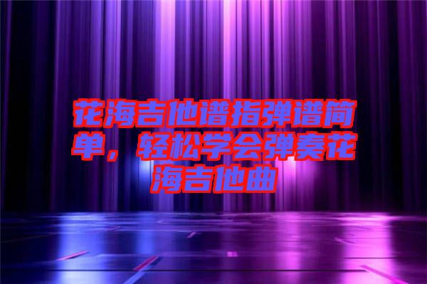 花海吉他譜指彈譜簡單，輕松學會彈奏花海吉他曲