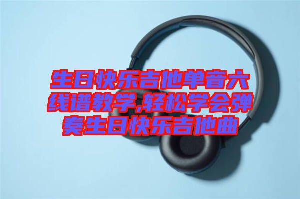 生日快樂吉他單音六線譜教學(xué),輕松學(xué)會(huì)彈奏生日快樂吉他曲