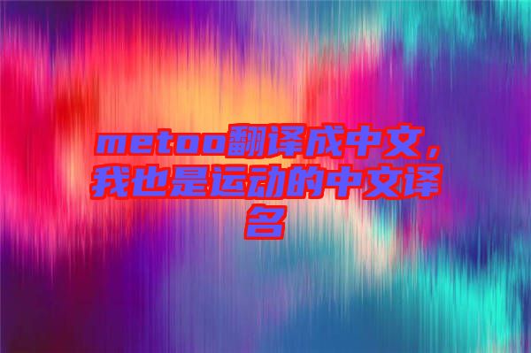 metoo翻譯成中文，我也是運(yùn)動(dòng)的中文譯名