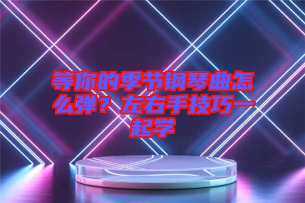 等你的季節(jié)鋼琴曲怎么彈？左右手技巧一起學(xué)