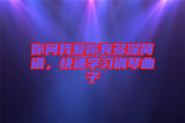 你問(wèn)我愛你有多深簡(jiǎn)譜，快速學(xué)習(xí)鋼琴曲子