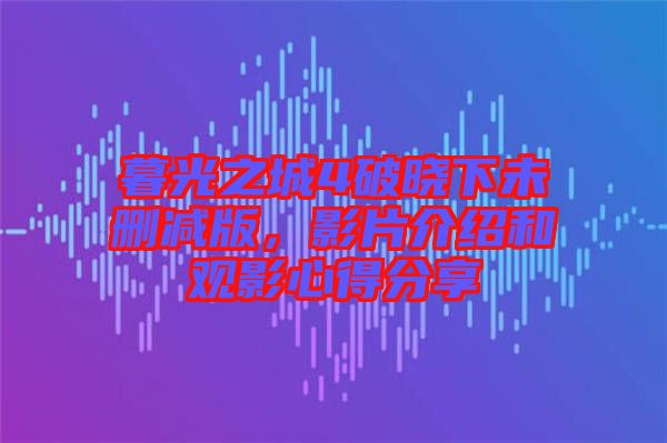 暮光之城4破曉下未刪減版，影片介紹和觀影心得分享