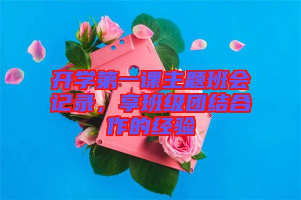 開學(xué)第一課主題班會(huì)記錄，享班級(jí)團(tuán)結(jié)合作的經(jīng)驗(yàn)