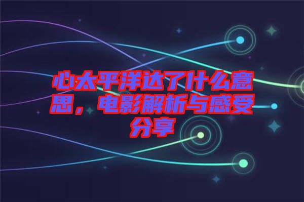 心太平洋達(dá)了什么意思，電影解析與感受分享