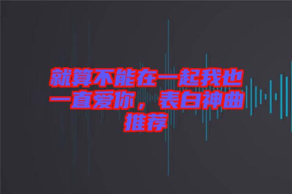 就算不能在一起我也一直愛(ài)你，表白神曲推薦