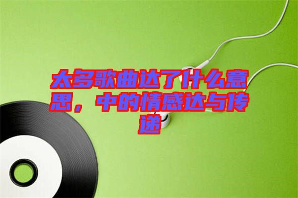 太多歌曲達(dá)了什么意思，中的情感達(dá)與傳遞