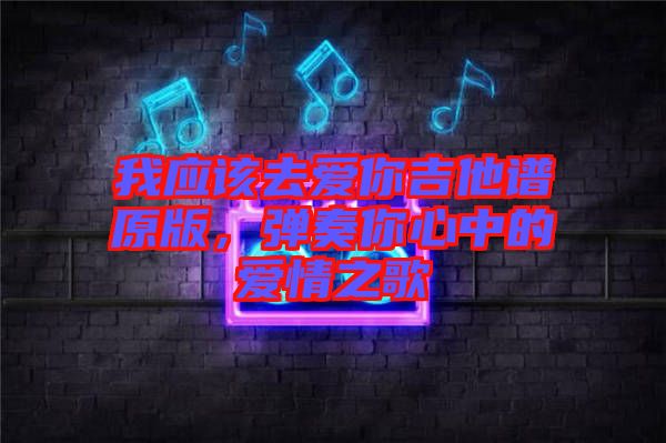 我應(yīng)該去愛你吉他譜原版，彈奏你心中的愛情之歌