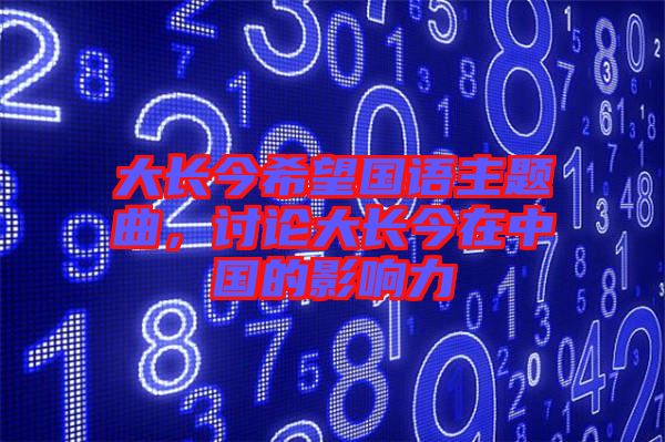 大長(zhǎng)今希望國(guó)語主題曲，討論大長(zhǎng)今在中國(guó)的影響力