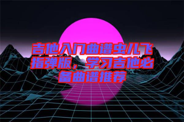 吉他入門曲譜蟲兒飛指彈版，學(xué)習(xí)吉他必備曲譜推薦