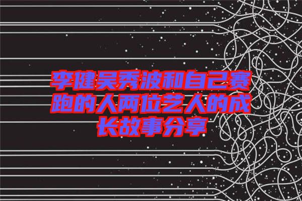 李健吳秀波和自己賽跑的人兩位藝人的成長(zhǎng)故事分享