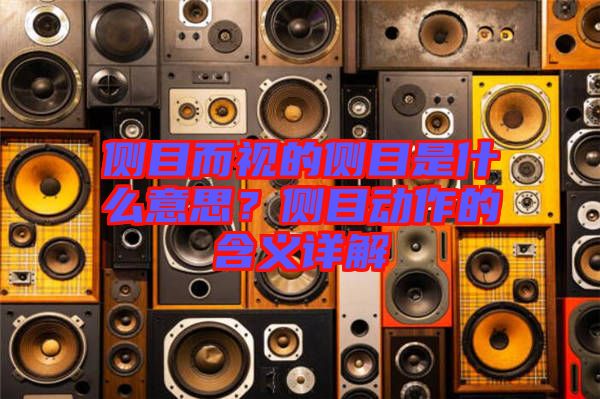 側(cè)目而視的側(cè)目是什么意思？側(cè)目動(dòng)作的含義詳解