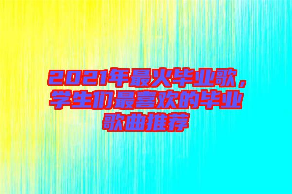 2021年最火畢業(yè)歌，學(xué)生們最喜歡的畢業(yè)歌曲推薦