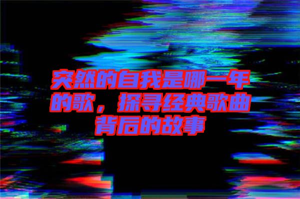 突然的自我是哪一年的歌，探尋經(jīng)典歌曲背后的故事