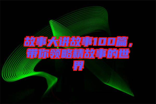 故事大講故事100篇，帶你領(lǐng)略精故事的世界