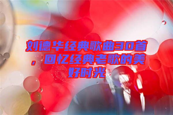 劉德華經(jīng)典歌曲30首，回憶經(jīng)典老歌的美好時光