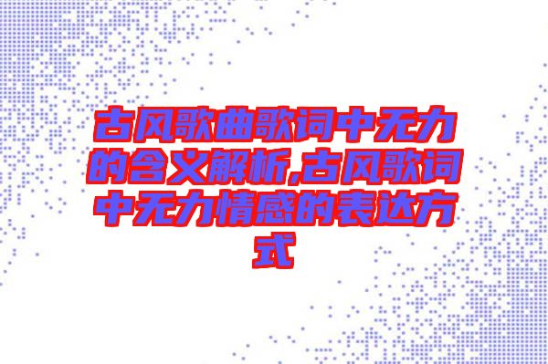 古風(fēng)歌曲歌詞中無力的含義解析,古風(fēng)歌詞中無力情感的表達(dá)方式