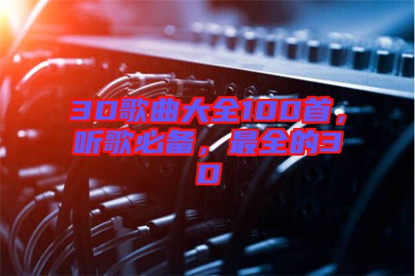 3D歌曲大全100首，聽(tīng)歌必備，最全的3D