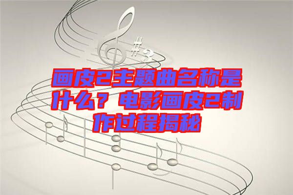 畫(huà)皮2主題曲名稱是什么？電影畫(huà)皮2制作過(guò)程揭秘