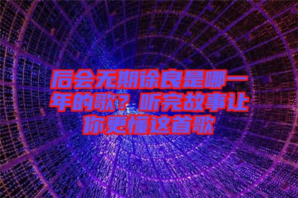 后會(huì)無期徐良是哪一年的歌？聽完故事讓你更懂這首歌