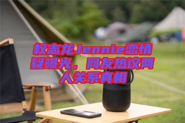 權志龍Jennie戀情疑曝光，網(wǎng)友熱議兩人關系真相