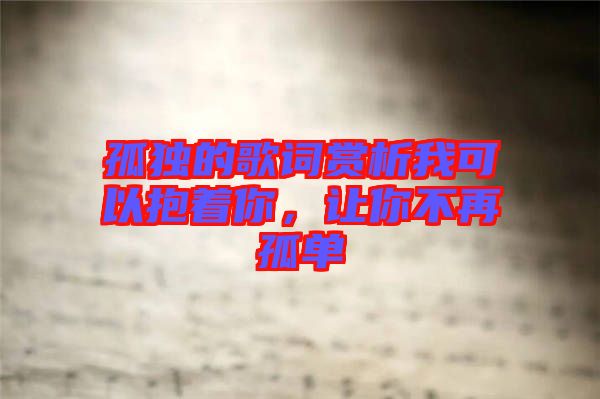 孤獨的歌詞賞析我可以抱著你，讓你不再孤單