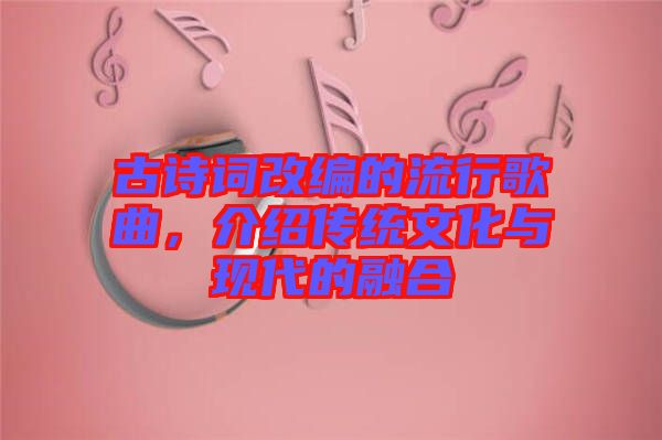 古詩(shī)詞改編的流行歌曲，介紹傳統(tǒng)文化與現(xiàn)代的融合