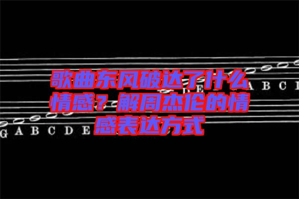 歌曲東風破達了什么情感？解周杰倫的情感表達方式