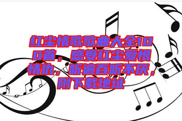 紅塵情歌歌曲大全100首，感受紅塵愛恨情仇，聽遍百聽不厭，附下載地址