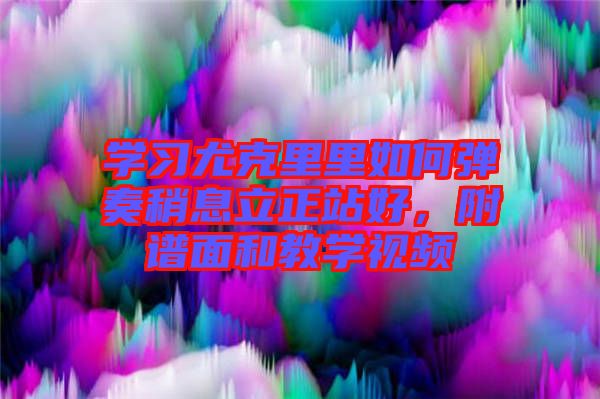 學習尤克里里如何彈奏稍息立正站好，附譜面和教學視頻