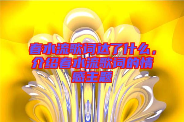 春水流歌詞達了什么，介紹春水流歌詞的情感主題