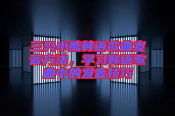 三只小熊韓語歌曲發(fā)音方法，學習韓語歌曲中的發(fā)音技巧