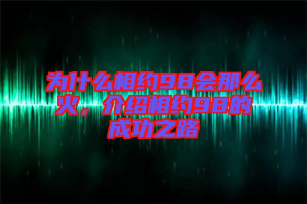 為什么相約98會那么火，介紹相約98的成功之路