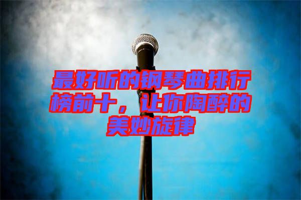 最好聽(tīng)的鋼琴曲排行榜前十，讓你陶醉的美妙旋律