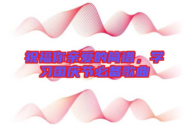 祝福你親愛的簡譜，學(xué)習(xí)國慶節(jié)必備歌曲