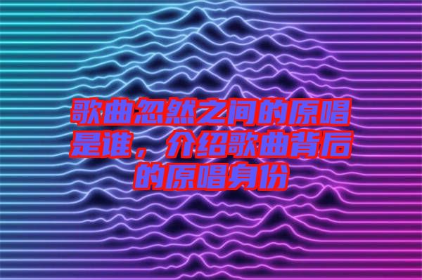 歌曲忽然之間的原唱是誰，介紹歌曲背后的原唱身份