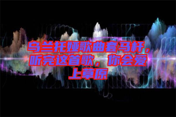 烏蘭托婭歌曲套馬桿，聽完這首歌，你會愛上草原