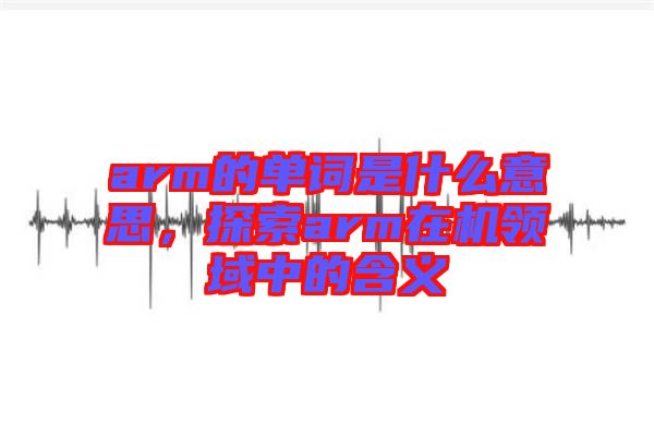 arm的單詞是什么意思，探索arm在機(jī)領(lǐng)域中的含義